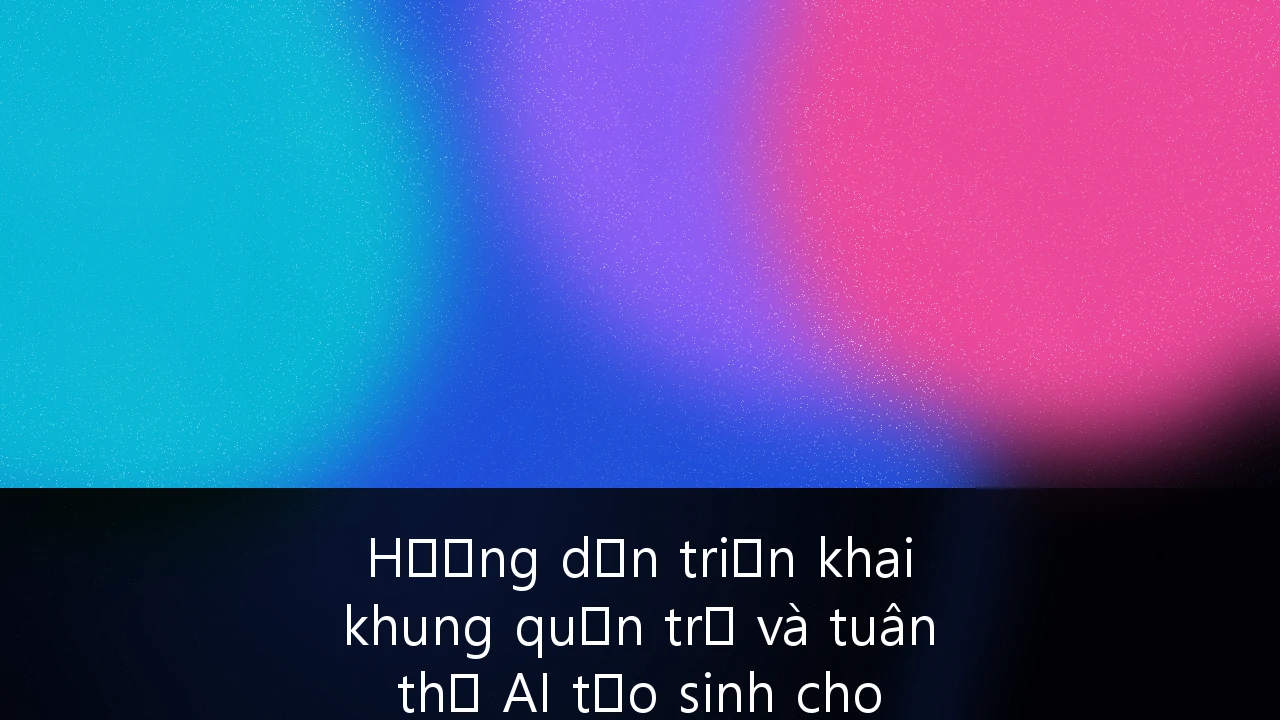 Hướng dẫn triển khai khung quản trị và tuân thủ AI tạo sinh cho doanh nghiệp B2B tại Việt Nam