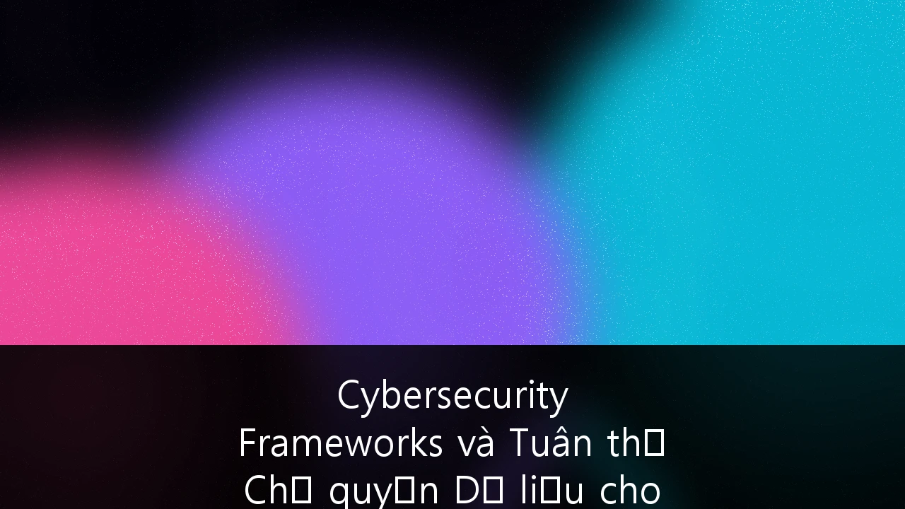 Cybersecurity Frameworks và Tuân thủ Chủ quyền Dữ liệu cho Fintech Việt Nam: Hướng dẫn Chiến lược 2024-2027