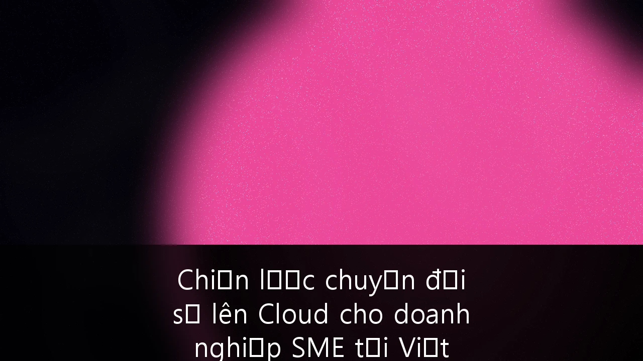 Chiến lược chuyển đổi số lên Cloud cho doanh nghiệp SME tại Việt Nam: Tối ưu chi phí và bảo mật toàn diện