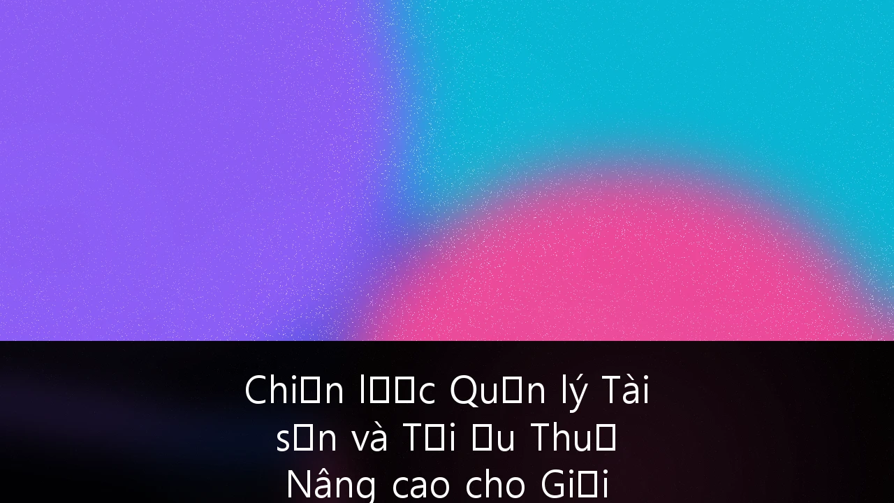 Chiến lược Quản lý Tài sản và Tối ưu Thuế Nâng cao cho Giới Thượng lưu tại Việt Nam