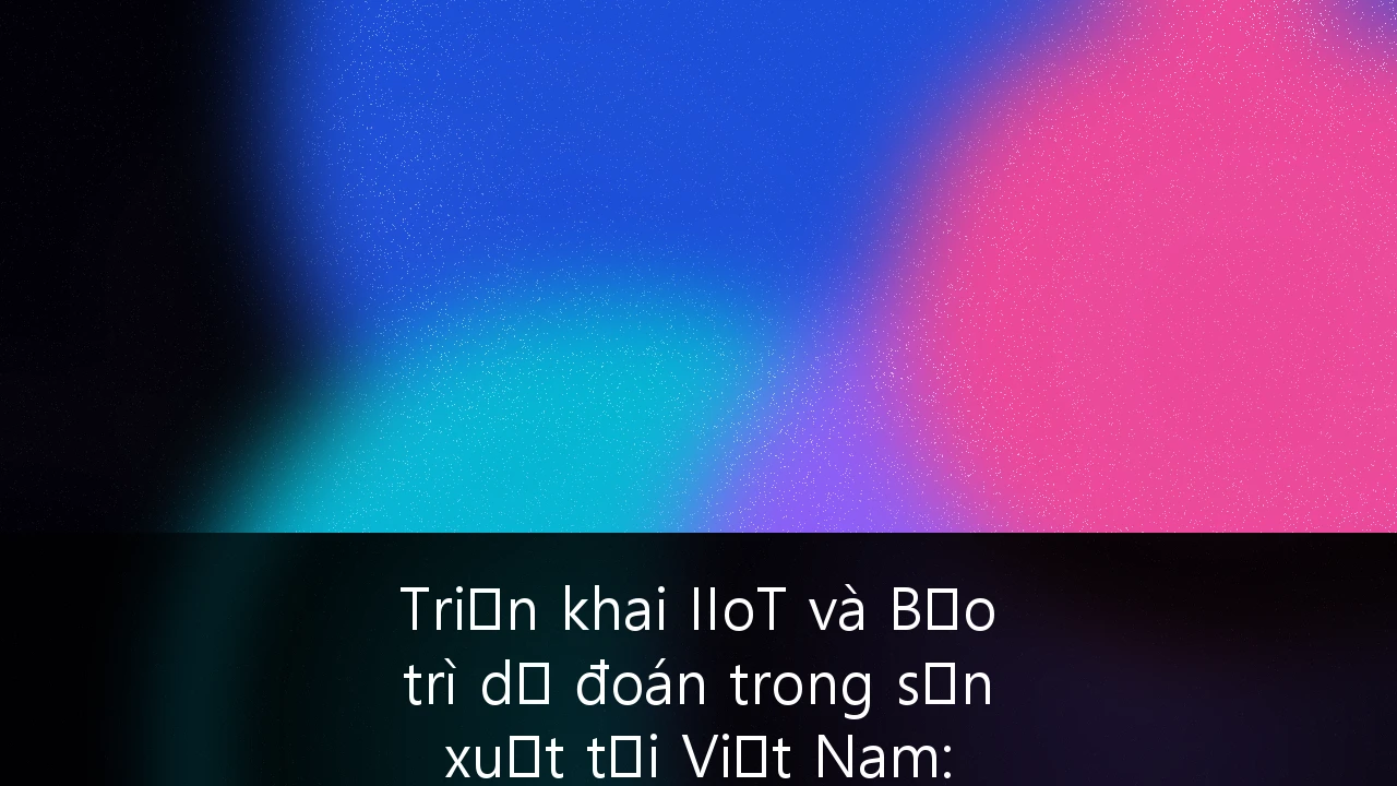 Triển khai IIoT và Bảo trì dự đoán trong sản xuất tại Việt Nam: Chiến lược tối ưu hóa vận hành