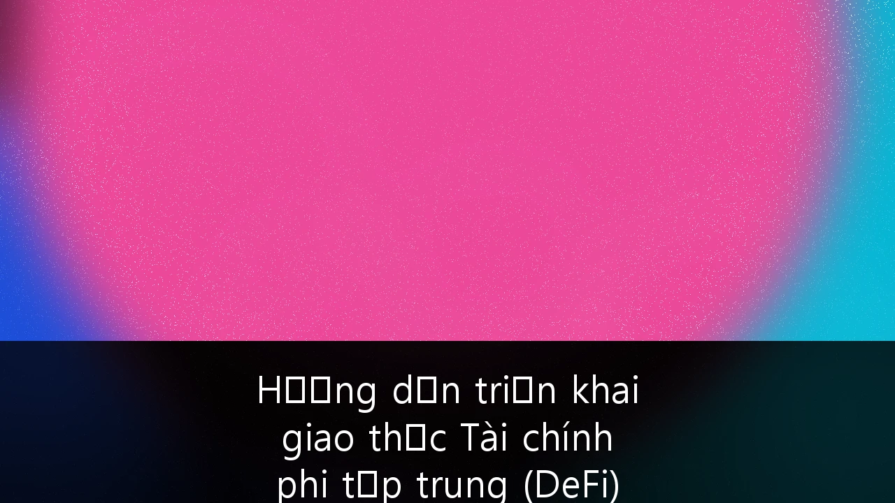 Hướng dẫn triển khai giao thức Tài chính phi tập trung (DeFi) cho quản trị ngân quỹ doanh nghiệp tại Việt Nam